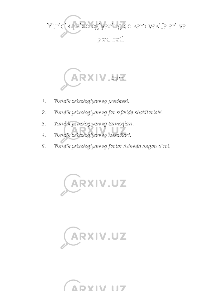 Yuridik psixologiyaning dolzarb vazifalari va predmeti Reja: 1. Yuridik psixologiyaning predmeti. 2. Yuridik psixologiyaning fan sifatida shakllanishi. 3. Yuridik psixologiyaning tarmoqlari. 4. Yuridik psixologiyaning metodlari. 5. Yuridik psixologiyaning fanlar tizimida tutgan o`rni. 