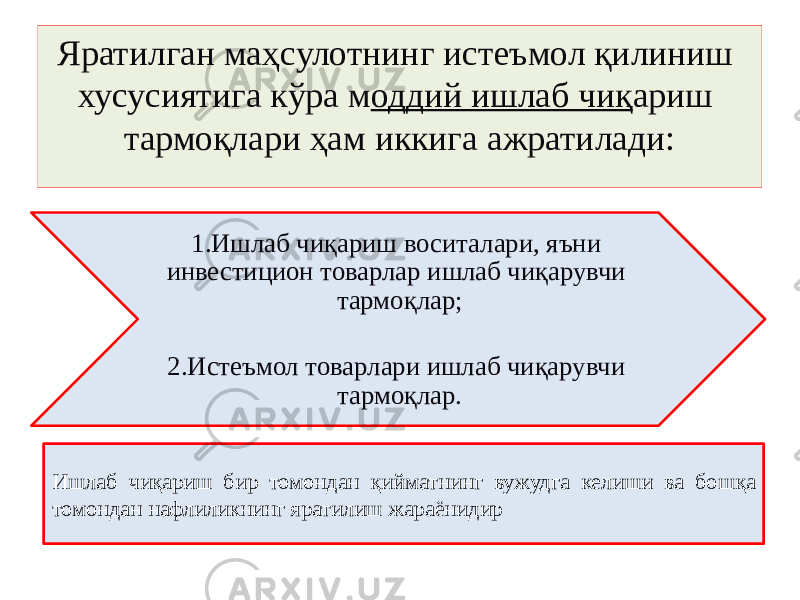 1.Ишлаб чиқариш воситалари, яъни инвестицион товарлар ишлаб чиқарувчи тармоқлар; 2.Истеъмол товарлари ишлаб чиқарувчи тармоқлар.Яратилган маҳсулотнинг истеъмол қилиниш хусусиятига кўра м оддий ишлаб чиқ ариш тармоқлари ҳам иккига ажратилади: Ишлаб чиқариш бир томондан қийматнинг вужудга келиши ва бошқа томондан нафлиликнинг яратилиш жараёнидир 
