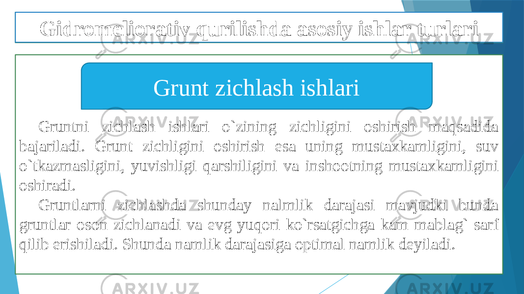 Gruntni zichlash ishlari o`zining zichligini oshirish maqsadida bajariladi. Grunt zichligini oshirish esa uning mustaxkamligini, suv o`tkazmasligini, yuvishligi qarshiligini va inshootning mustaxkamligini oshiradi. Gruntlarni zichlashda shunday nalmlik darajasi mavjudki bunda gruntlar oson zichlanadi va evg yuqori ko`rsatgichga kam mablag` sarf qilib erishiladi. Shunda namlik darajasiga optimal namlik deyiladi. Grunt zichlash ishlariGidromeliorativ qurilishda asosiy ishlar turlari 