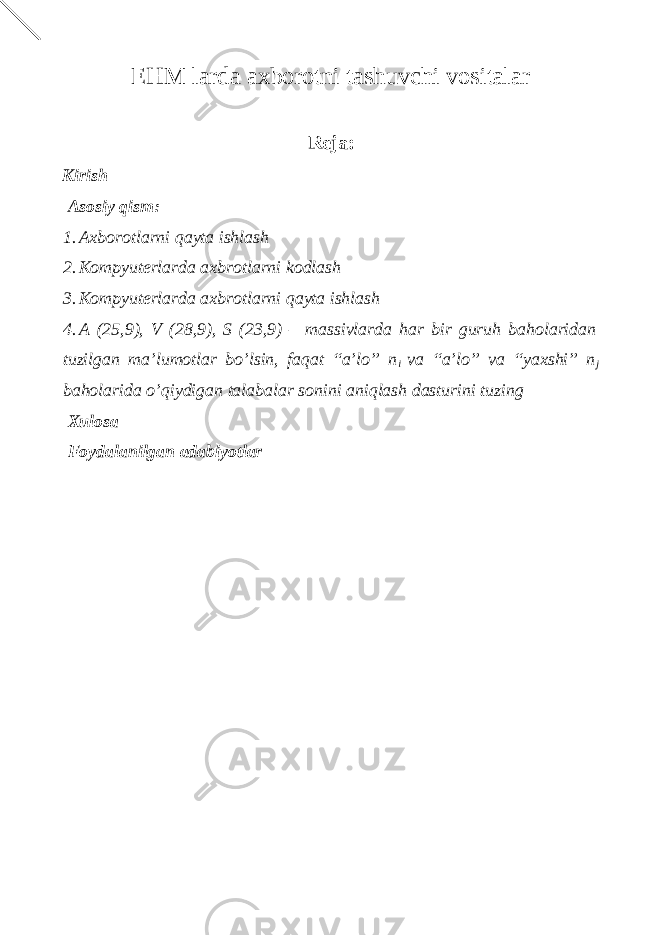 EHM larda axborotni tashuvchi vositalar Reja: Kirish Asosiy qism: 1. Axborotlarni qayta ishlash 2. Kompyuterlarda axbrotlarni kodlash 3. Kompyuterlarda axbrotlarni qayta ishlash 4. A (25,9), V (28,9), S (23,9) – massivlarda har bir guruh baholaridan tuzilgan ma’lumotlar bo’lsin, faqat “a’lo” n i va “a’lo” va “yaxshi” n j baholarida o’qiydigan talabalar sonini aniqlash dasturini tuzing Xulosa Foydalanilgan adabiyotlar 