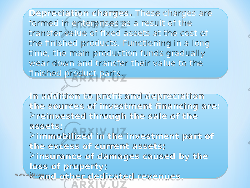 Depreciation charges. These charges are formed in enterprises as a result of the transfer value of fixed assets at the cost of the finished products. Functioning in a long time, the main production funds gradually wear down and transfer their value to the finished product parts. In addition to profit and depreciation the sources of investment financing are:  reinvested through the sale of the assets;  immobilized in the investment part of the excess of current assets;  insurance of damages caused by the loss of property;  and other dedicated revenues.www.arxiv.uz34 30 14 030E 030D0A 0304 22 2F 29 1305 01 0A 0F0707 01 10 1305 01 10 16 01 03 0F0E 