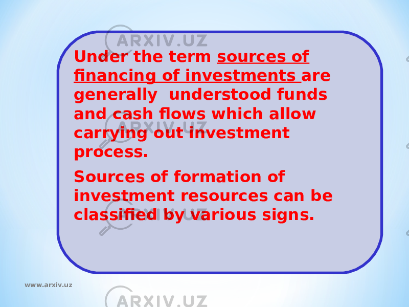 Under the term sources of financing of investments are generally understood funds and cash flows which allow carrying out investment process. Sources of formation of investment resources can be classified by various signs. www.arxiv.uz 