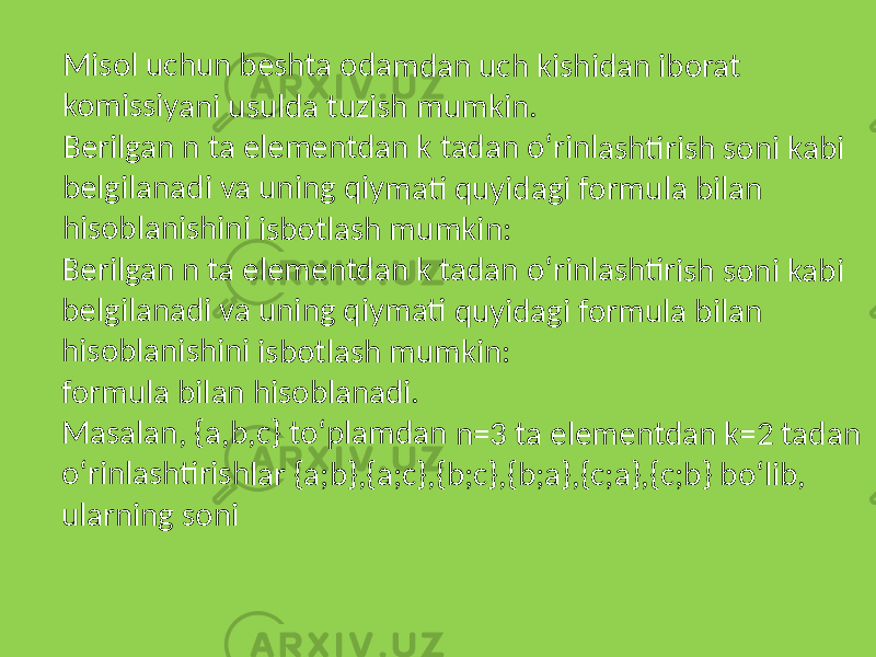 Misol uchu n be shta o dam dan u ch k ishida n ibo rat komis siyan i usu lda tu zish mum kin. Berilg an n ta elе mеn tdan k tad an o‘ rinlas htiris h son i kab i belgil anad i va u ning qiym ati qu yidag i form ula bilan hisob lanish ini is botla sh m umki n: Berilg an n ta elе mеn tdan k tad an o‘ rinlas htiris h son i kab i belgil anad i va u ning qiym ati qu yidag i form ula bilan hisob lanish ini is botla sh m umki n: formu la bi lan h isobla nadi . Masa lan, { a,b,c } to‘p lamd an n= 3 ta eleme ntda n k=2 tada n o‘rinl ashtir ishla r {а;b },{а;с },{b;с },{b;а },{с;а },{с;b } bo‘ lib, ularn ing so ni 