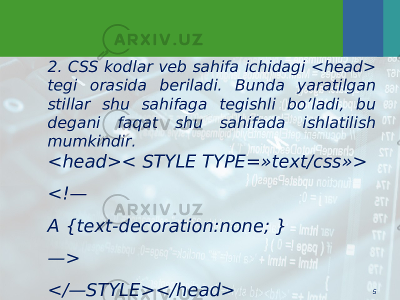 52. CSS kodlar veb sahifa ichidagi <head> tegi orasida beriladi. Bunda yaratilgan stillar shu sahifaga tegishli bo’ladi, bu degani faqat shu sahifada ishlatilish mumkindir. <head>< STYLE TYPE=»text/css»> <!— A {text-decoration:none; } — > </—STYLE></head> 
