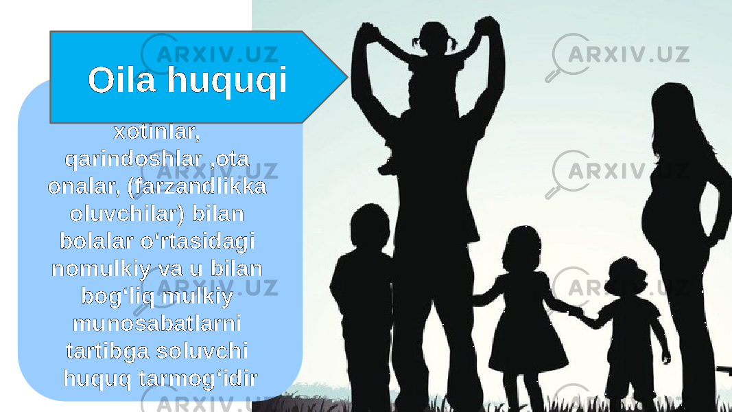 Oila huquqi– bu er- xotinlar, qarindoshlar ,ota onalar, (farzandlikka oluvchilar) bilan bolalar oʻrtasidagi nomulkiy va u bilan bogʻliq mulkiy munosabatlarni tartibga soluvchi huquq tarmogʻidir Oila huquqi 