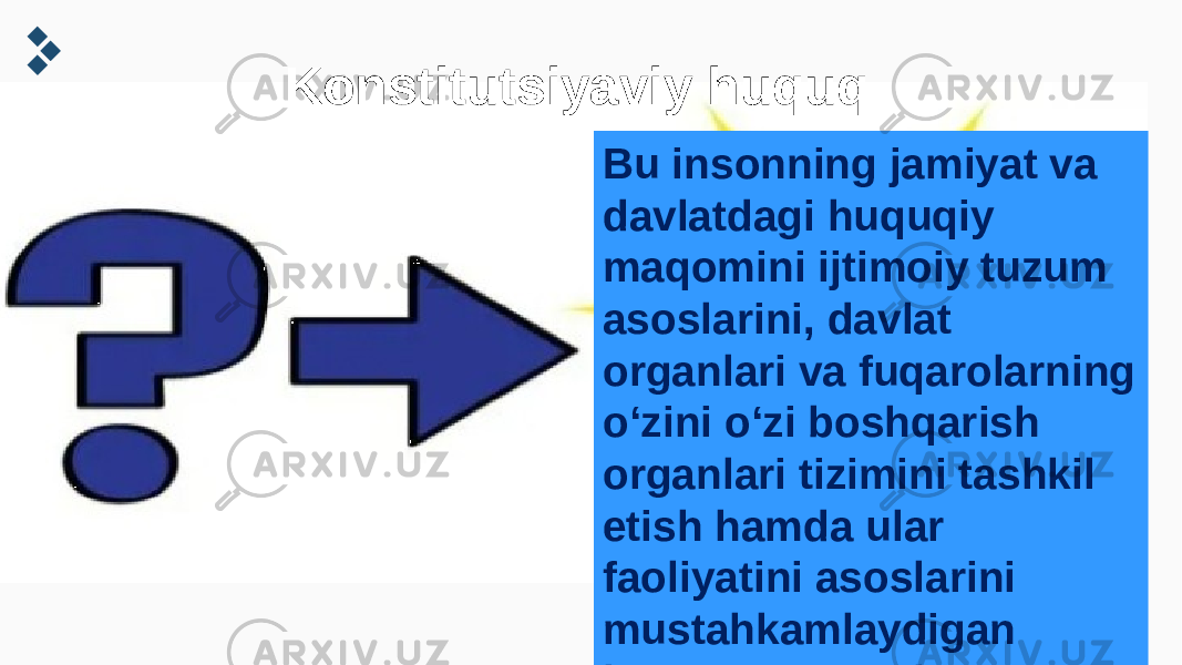  Konstitutsiyaviy huquq Bu insonning jamiyat va davlatdagi huquqiy maqomini ijtimoiy tuzum asoslarini, davlat organlari va fuqarolarning oʻzini oʻzi boshqarish organlari tizimini tashkil etish hamda ular faoliyatini asoslarini mustahkamlaydigan huquqiy normalar majmuidan iborat huquq tarmogʻidir 