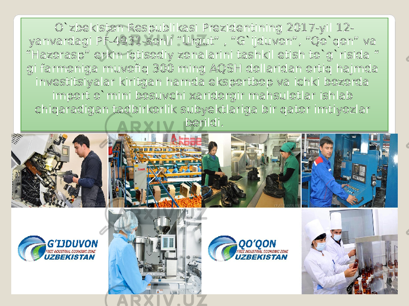 O`zbekiston Respublikasi Prezidentining 2017-yil 12- yanvardagi PF-4931-sonli “Urgut” , ”G`ijduvon”, ”Qo`qon” va “Hazorasp” erkin iqtisodiy zonalarini tashkil etish to`g`risida “ gi farmoniga muvofiq 300 ming AQSH dollaridan ortiq hajmda investitsiyalar kiritgan hamda eksportbop va ichki bozorda import o`rnini bosuvchi xaridorgir mahsulotlar ishlab chiqaradigan tadbirkorlik subyektlariga bir qator imtiyozlar berildi. 23 0B 45 1D04 04 04 1A07 13 