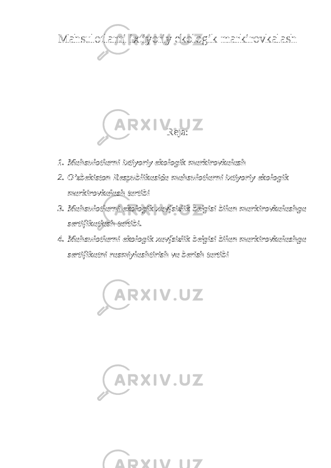 Mahsulotlarni ixtiyoriy ekologik markirovkalash Reja: 1. Mahsulotlarni ixtiyoriy ekologik markirovkalash 2. O’zbekiston Respublikasida mahsulotlarni ixtiyoriy ekologik markirovkalash tartibi 3. Mahsulotlarni ekologik xavfsizlik belgisi bilan markirovkalashga sertifikatlash tartibi. 4. Mahsulotlarni ekologik xavfsizlik belgisi bilan markirovkalashga sertifikatni rasmiylashtirish va berish tartibi 