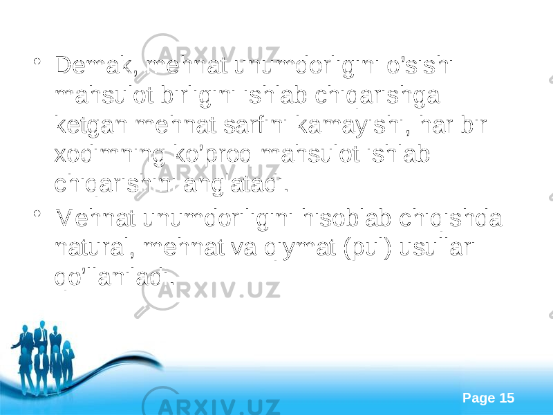 Free Powerpoint Templates Page 15• Demak, mehnat unumdorligini o’sishi mahsulot birligini ishlab chiqarishga ketgan mehnat sarfini kamayishi, har bir xodimning ko’proq mahsulot ishlab chiqarishini anglatadi. • Mehnat unumdoriligini hisoblab chiqishda natural, mehnat va qiymat (pul) usullari qo’llaniladi. 