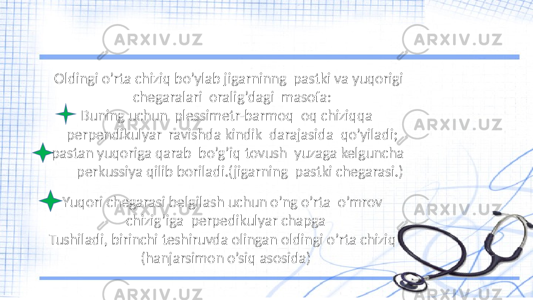 Oldingi o’rta chiziq bo’ylab jigarninng pastki va yuqorigi chegaralari oralig’dagi masofa: Buning uchun plessimetr-barmoq oq chiziqqa perpendikulyar ravishda kindik darajasida qo’yiladi; pastan yuqoriga qarab bo’g’iq tovush yuzaga kelguncha perkussiya qilib boriladi.(jigarning pastki chegarasi.) Yuqori chegarasi belgilash uchun o’ng o’rta o’mrov chizig’iga perpedikulyar chapga Tushiladi, birinchi teshiruvda olingan oldingi o’rta chiziq (hanjarsimon o’siq asosida) 