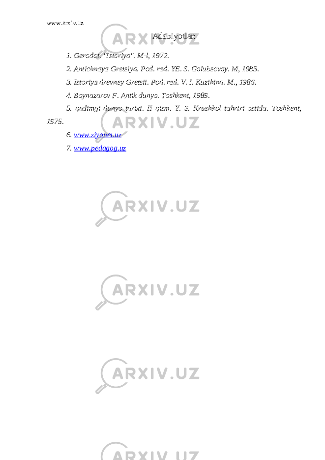 www.arxiv.uz Adabiyotlar: 1. Gerodot. &#34;Istoriya&#34;. M-l, 1972. 2. Antichnaya Gretsiya. Pod. red. YE. S. Golubsovoy. M, 1983. 3. Istoriya drevney Gretsii. Pod. red. V. I. Kuzihina. M., 1986. 4. Boynazarov F. Antik dunyo. Toshkent, 1989. 5. qadimgi dunyo tarixi. II qism. Y. S. Krushkol tahriri ostida. Toshkent, 1975. 6. www.ziyonet.uz 7. www.pedagog.uz 