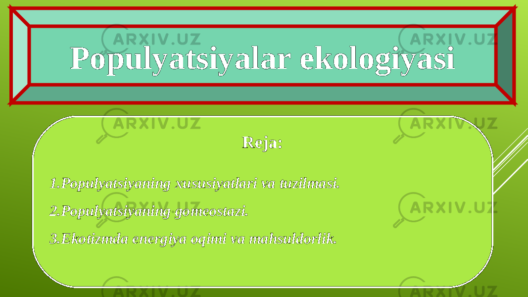 Populyatsiyalar ekologiyasi Reja: 1. Populyatsiyaning xususiyatlari va tuzilmasi. 2. Populyatsiyaning gomeostazi. 3. Ekotizmda energiya oqimi va mahsuldorlik. 