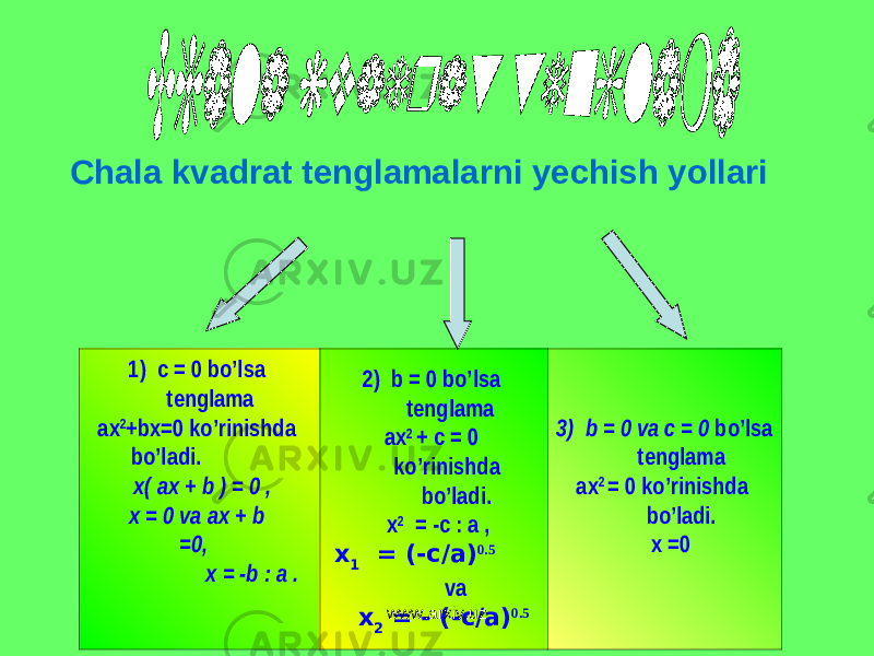 Chala kvadrat tenglamalarni yechish yollari 1)  c = 0  bo’lsa   tenglama    ax 2 +bx=0  ko’rinishda   bo’ladi.                     x(  ax  + b  ) = 0 ,    x  = 0 va  ax  + b     =0 ,                              x  = -b  : a   .               2)   b  = 0 bo’lsa   tenglama   ax 2   +  c = 0  ko’rinishda   bo’ladi.     x 2    = -c  : a ,   x 1 = (-c/a) 0.5 va x 2 = - (-c/a) 0.5 3)   b  = 0 va  c = 0  bo’lsa   tenglama ax 2   =  0 ko’rinishda   bo’ladi.                         x  =0   www.arxiv.uz 