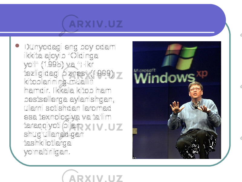  Dunyodagi eng boy odam ikkita ajoyib &#34;Oldinga yo&#39;l&#34; (1995) va &#34;Fikr tezligidagi biznes&#34; (1999) kitoblarining muallifi hamdir. Ikkala kitob ham bestsellerga aylanishgan, ularni sotishdan laromad esa texnologiya va ta&#39;lim taraqqiyoti bilan shug&#39;ullanadigan tashkilotlarga yo&#39;naltirilgan. 