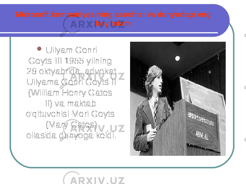 Microsoft kompaniyasining asochisi va dunyodagi eng boy odam  Uilyam Genri Geyts III 1955 yilning 28 oktyabrida, advokat Uilyama Genri Geyts II (William Henry Gates II) va maktab o&#39;qituvchisi Meri Geyts (Mary Gates) oilasida dunyoga keldi. 
