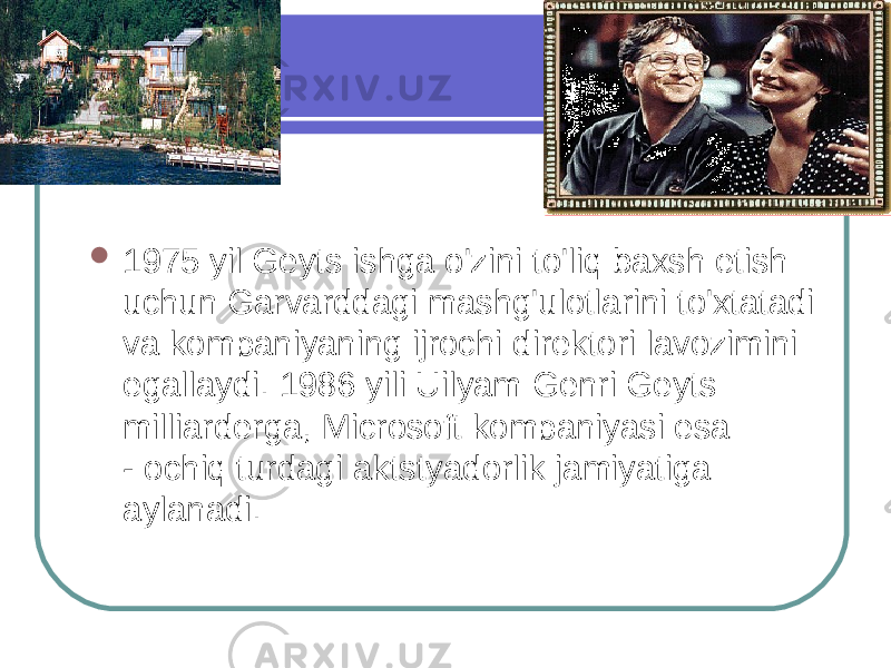  1975 yil Geyts ishga o&#39;zini to&#39;liq baxsh etish uchun Garvarddagi mashg&#39;ulotlarini to&#39;xtatadi va kompaniyaning ijrochi direktori lavozimini egallaydi. 1986 yili Uilyam Genri Geyts milliarderga, Microsoft kompaniyasi esa - ochiq turdagi aktstyadorlik jamiyatiga aylanadi. 