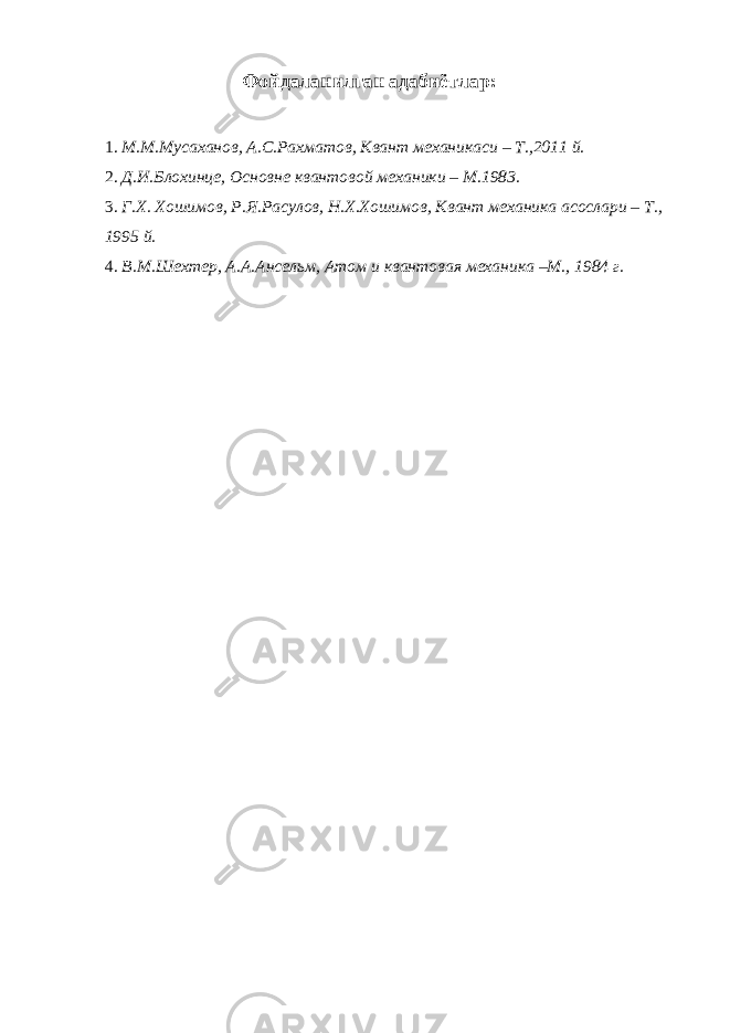 Фойдаланилган адабиётлар: 1. М.М.Мусаханов, А.С.Рахматов, Квант механикаси – Т.,2011 й. 2. Д.И.Блохинце, Основне квантовой механики – М.1983. 3. Г.Х. Хошимов, Р.Я.Расулов, Н.Х.Хошимов, Квант механика асослари – Т., 1995 й. 4. В.М.Шехтер, А.А.Ансельм, Атом и квантовая механика –М., 1984 г. 
