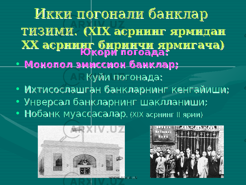 Икки погонали банклар Икки погонали банклар тизими.тизими. (( XIX XIX асрнинг ярмидан асрнинг ярмидан XX XX асрнинг биринчи ярмигача)асрнинг биринчи ярмигача) Юкори погоада:Юкори погоада: • Монопол эмиссион банклар;Монопол эмиссион банклар; Куйи погонада:Куйи погонада: • Ихтисослашган банкларнинг кенгайиши;Ихтисослашган банкларнинг кенгайиши; • Унверсал банкларнинг шаклланиши;Унверсал банкларнинг шаклланиши; • НобанкНобанк муассасалармуассасалар . . (( XIXXIX асрнинг асрнинг II II ярми)ярми) www.arxiv.uz 