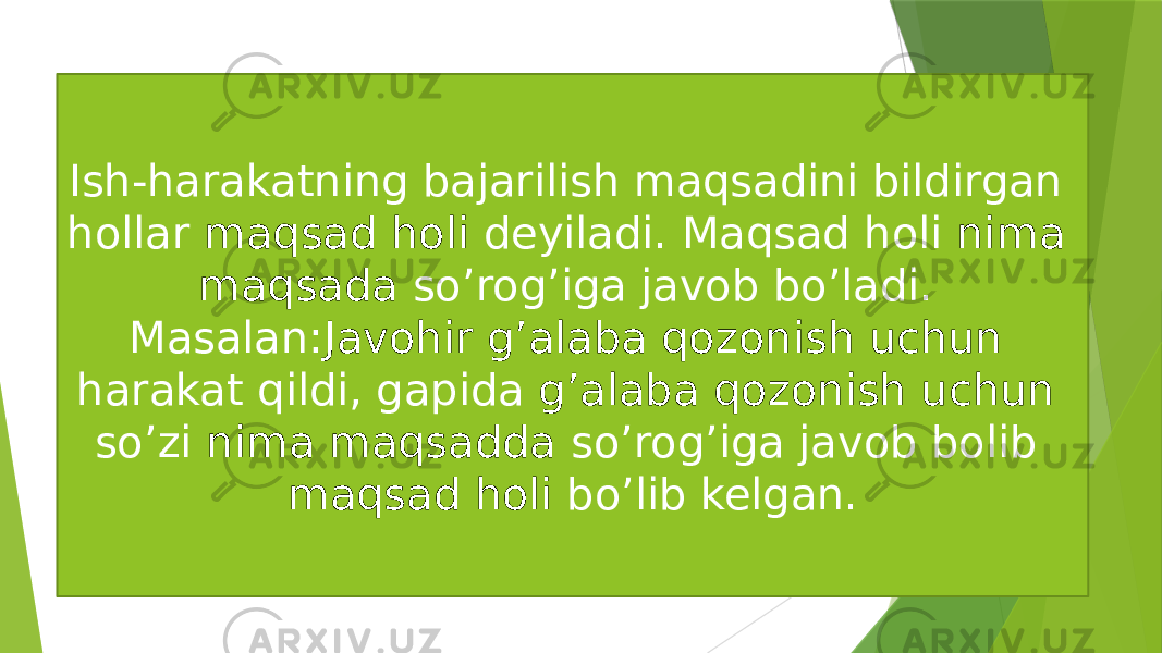 Ish-harakatning bajarilish maqsadini bildirgan hollar maqsad holi deyiladi. Maqsad holi nima maqsada so’rog’iga javob bo’ladi. Masalan: Javohir g’alaba qozonish uchun harakat qildi, gapida g’alaba qozonish uchun so’zi nima maqsadda so’rog’iga javob bolib maqsad holi bo’lib kelgan. 