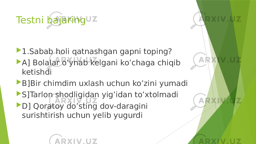 Testni bajaring  1.Sabab holi qatnashgan gapni toping?  A] Bolalar o’ynab kelgani ko’chaga chiqib ketishdi  B]Bir chimdim uxlash uchun ko’zini yumadi  S]Tarlon shodligidan yig’idan to’xtolmadi  D] Qoratoy do’sting dov-daragini surishtirish uchun yelib yugurdi 