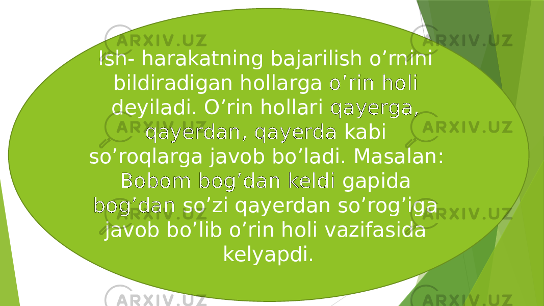 Ish- harakatning bajarilish o’rnini bildiradigan hollarga o’rin holi deyiladi. O’rin hollari qayerga, qayerdan, qayerda kabi so’roqlarga javob bo’ladi. Masalan: Bobom bog’dan keldi gapida bog’dan so’zi qayerdan so’rog’iga javob bo’lib o’rin holi vazifasida kelyapdi. 