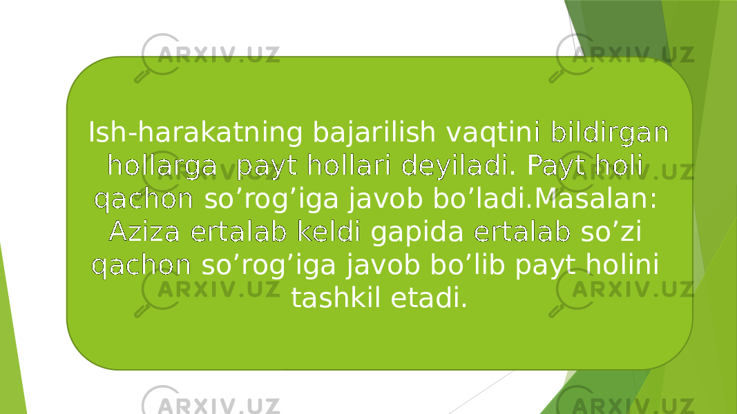 Ish-harakatning bajarilish vaqtin i bildirgan hollarga payt hollari deyiladi. Payt holi qachon so’rog’iga javob bo’ladi.Masalan : Aziza ertalab keldi gapida ertalab so’zi qachon so’rog’iga javob bo’lib payt holini tashkil etadi. 