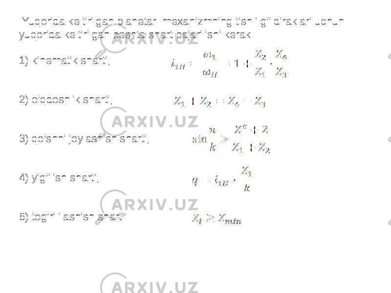  Yuqorida keltirilgan planetar mexanizmning tishli g’ildiraklari uchun yuqorida keltirilgan beshta shart bajarilishi kerak 1) kinematik sharti; 2) o’qdoshlik sharti; 3) qo’shni joylashish sharti; 4) yig’ilish sharti; 5) tog’ri ilashish sharti 