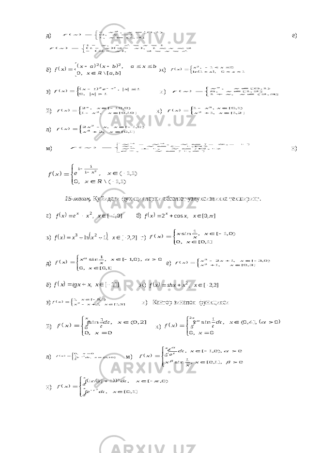 д)        ] 2,1( ,1 1 , 0 )1, 0[ ,2 xx x x x f е)                      4 2 , 2 2 1 , 2 1 1 4 , 1 x x x x x x x x f ё)              ] , [\ ,0 ,2 2 b a R x b x a b x a x x f ж)             1 0 , 1 ln 0 1 ,2 x x x x x f з)            1 ,0 1 , 1 2 2 x x e x x f x и)         ] 3, 2( , 1 ] 2,1[ , 5 )1, 0[ ,2 x xx x x x f й)         ] 10,0[ , 1 )0, 10 [ , 2 2 x xx x f x к)         ]2,1[ ,1 )1,0[ , 1 2 3 x x x x x f л)          ]1,0[ ,2 )0,1 [ , 242 x x x x x x f м)              ] 2, 1[ , ) 1, 0 [ , 1 ) 0, 1 ( , ] 1 , 2 [ , 4 2 3 x e x x x x x x x x f x н)             )1,1 (\ ,0 )1,1 ( ,2 1 1 1 R x x e x f x 15-машқ. Қуйидаги функцияларни абсолют узлуксизликка текширинг. а)   ]0,1 [ ,2     x x e x f x б)   ] ,0[ , cos 2     x x x f x в)     ]2,2 [ ,1 ln 2 3      x x x x f г)          ]1,0[ ,0 )0,1 [ , 1 sin x x x x x f д)           ]1,0[ ,0 0 ),0,1 [ ,1 sin x x x x x f   е)           ]3,0[ ,1 )0,3 [ ,1 2 23 x x x x x x f ё)   ]1,1 [ ,     x x tgx x f ж)   ]3,3 [ ,2     x x shx x f з)          ]3,1[ ,1 )1,5 [ ,12 x x x x x f и) Кантор зинапоя функцияси й)          0 ,0 ]2,0( , 1 sin0 x x dtt x f x к)             0 ,0 0 ,]4,0( , 1 sin 2 0 x x dtt t x f x   л)       ] 10,0( ,0 ,0 0 2 x dt e x xf x t м)             0 ],1,0[ ,1 sin 0 ),0,1 [ , 0     x x x x dt e t x f x t н)                  ]1,0[ , )0, [ , 1 ln 0 0 2 2 x dt e x dt t x f x t x  