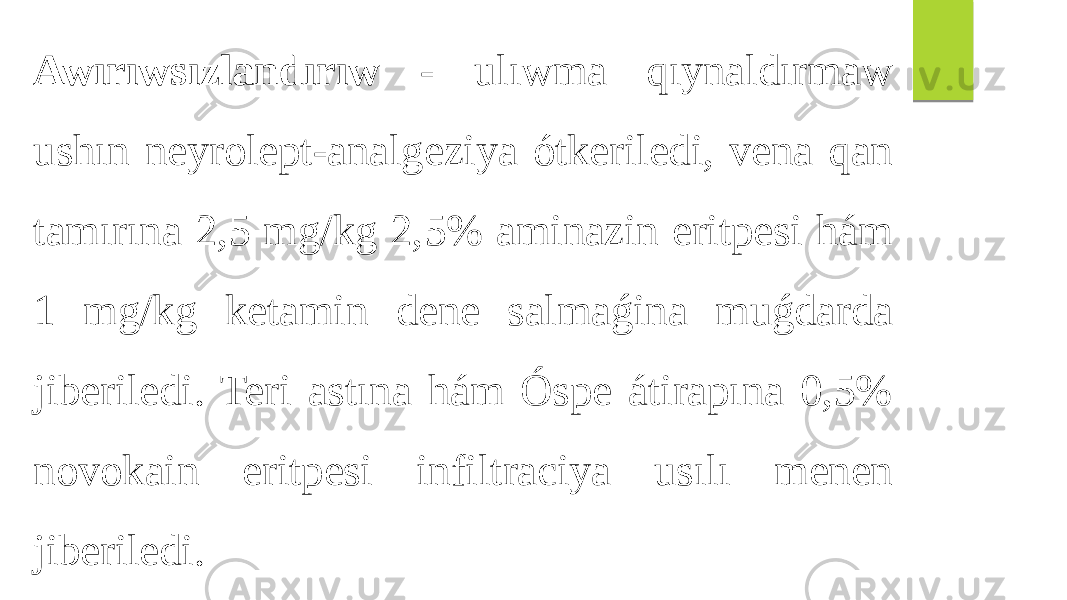 Awırıwsızlandırıw - ulıwma qıynaldırmaw ushın neyrolept-analgeziya ótkeriledi, vena qan tamırına 2,5 mg/kg 2,5% aminazin eritpesi hám 1 mg/kg ketamin dene salmaǵina muǵdarda jiberiledi. Teri astına hám Óspe átirapına 0,5% novokain eritpesi infiltraciya usılı menen jiberiledi. 