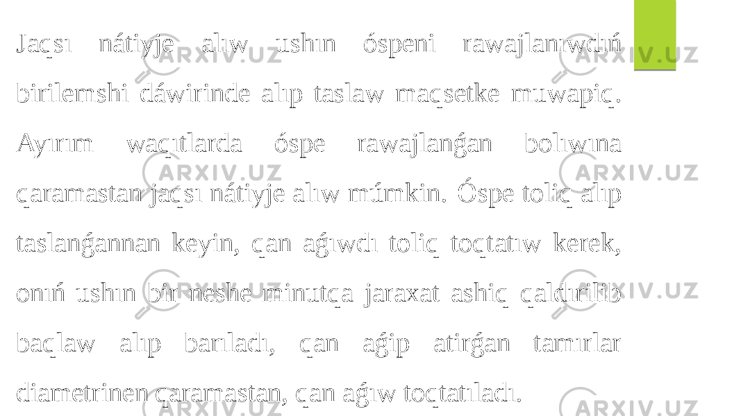 Jaqsı nátiyje alıw ushın óspeni rawajlanıwdıń birilemshi dáwirinde alıp taslaw maqsetke muwapiq. Ayırım waqıtlarda óspe rawajlanǵan bolıwına qaramastan jaqsı nátiyje alıw múmkin. Óspe toliq alıp taslanǵannan keyin, qan aǵıwdı toliq toqtatıw kerek, onıń ushın bir neshe minutqa jaraxat ashiq qaldırilib baqlaw alıp barıladı, qan aǵip atirǵan tamırlar diametrinen qaramastan, qan aǵıw toqtatıladı. 