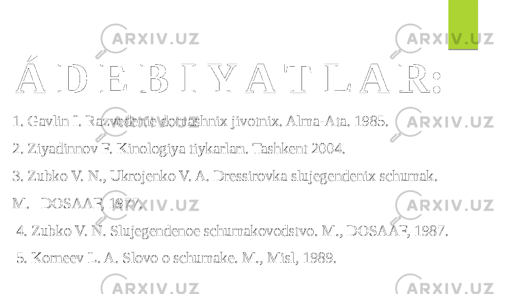  Á D E B I Y A T L A R: 1. Gavlin I. Razvedenie domashnix jivotnix. Alma-Ata. 1985. 2. Ziyadinnov F. Kinologiya tiykarları. Tashkent 2004. 3. Zubko V. N., Ukrojenko V. A. Dressirovka slujegendenix schumak. M. DOSAAF, 1977. 4. Zubko V. N. Slujegendenoe schumakovodstvo. M., DOSAAF, 1987. 5. Korneev L. A. Slovo o schumake. M., Misl, 1989. 