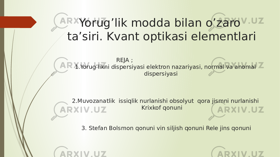 Yorug’lik modda bilan o’zaro ta’siri. Kvant optikasi elementlari REJA ; 1.Yorug’likni dispersiyasi elektron nazariyasi, normal va anomal dispersiyasi 2.Muvozanatlik issiqlik nurlanishi obsolyut qora jismni nurlanishi Krixkof qonuni 3. Stefan Bolsmon qonuni vin siljish qonuni Rele jins qonuni 