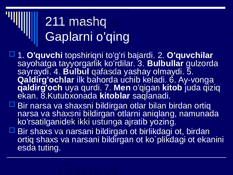 211 mashq Gaplarni o&#39;qing  1. O&#39;quvchi topshiriqni to&#39;g&#39;ri bajardi. 2. O&#39;quvchilar sayohatga tayyorgarlik ko&#39;rdilar. 3. Bulbullar gulzorda sayraydi. 4. Bulbul qafasda yashay olmaydi. 5. Qaldirg&#39;ochlar ilk bahorda uchib keladi. 6. Ay-vonga qaldirg&#39;och uya qurdi. 7. Men o&#39;qigan kitob juda qiziq ekan. 8.Kutubxonada kitoblar saqlanadi.  Bir narsa va shaxsni bildirgan otlar bilan birdan ortiq narsa va shaxsni bildirgan otlarni aniqlang, namunada ko&#39;rsatilganidek ikki ustunga ajratib yozing.  Bir shaxs va narsani bildirgan ot birlikdagi ot, birdan ortiq shaxs va narsani bildirgan ot ko`plikdagi ot ekanini esda tuting. 