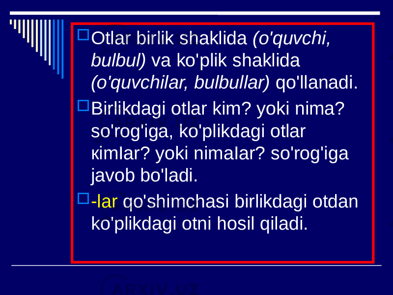  Otlar birlik shaklida (o&#39;quvchi, bulbul) va ko&#39;plik shaklida (o&#39;quvchilar, bulbullar) qo&#39;llanadi.  Birlikdagi otlar kim? yoki nima? so&#39;rog&#39;iga, ko&#39;plikdagi otlar кimIar? yoki nimaIar? so&#39;rog&#39;iga javob bo&#39;ladi.  -lar qo&#39;shimchasi birlikdagi otdan ko&#39;plikdagi otni hosil qiladi. 