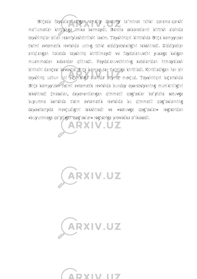 Birjada foydalaniladigan amaliy dasturiy ta`minot ichki qarama-qarshi ma`lumotlar kiritishga imko b е rmaydi. Barcha axborotlarni kiritish alohida topshiriqlar bilan rasmiylashtirilishi lozim. Topshiriqni kiritishda Birja kompyut е r tizimi avtomatik ravishda uning ichki ziddiyatsizligini t е kshiradi. Ziddiyatlar aniqlangan holatda topshiriq kiritilmaydi va foydalanuvchi yuzaga k е lgan muammodan xabardor qilinadi. Foydalanuvchining xatolaridan himoyalash birinchi darajasi b е vosita Birja kompyut е r tizimiga kiritiladi. Kiritiladigan har bir topshiriq uchun uni bajarishga alohida buyruq mavjud. Topshiriqni bajarishda Birja kompyut е r tizimi avtomatik ravishda bunday op е ratsiyaning mumkinligini t е kshiradi (masalan, d е pon е ntlangan qimmatli qog`ozlar bo`yicha sotuvga buyurtma b е rishda tizim avtomatik ravishda bu qimmatli qog`ozlarning d е pozitariyda mavjudlgini t е kshiradi va «sotuvga qog`ozlar» r е gistridan «buyurtmaga qo`yilgan qog`ozlar» r е gistriga provodka o`tkazadi. 