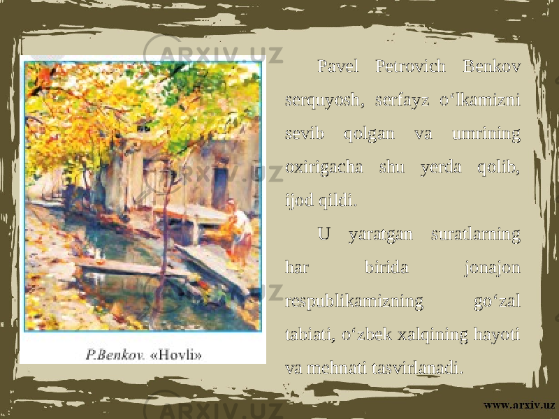 Pavel Petrovich Benkov serquyosh, serfayz o‘lkamizni sevib qolgan va umrining oxirigacha shu yerda qolib, ijod qildi. U yaratgan suratlarning har birida jonajon respublikamizning go‘zal tabiati, o‘zbek xalqining hayoti va mehnati tasvirlanadi. 