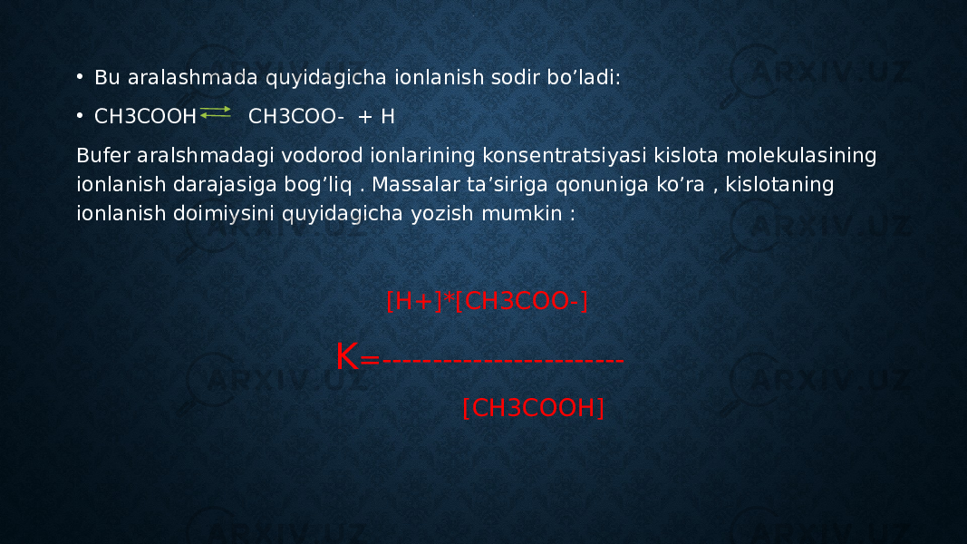 . • Bu aralashmada quyidagicha ionlanish sodir bo’ladi: • CH3COOH CH3COO- + H Bufer aralshmadagi vodorod ionlarining konsentratsiyasi kislota molekulasining ionlanish darajasiga bog’liq . Massalar ta’siriga qonuniga ko’ra , kislotaning ionlanish doimiysini quyidagicha yozish mumkin : [H+]*[CH3COO-] K =------------------------ [CH3COOH] 