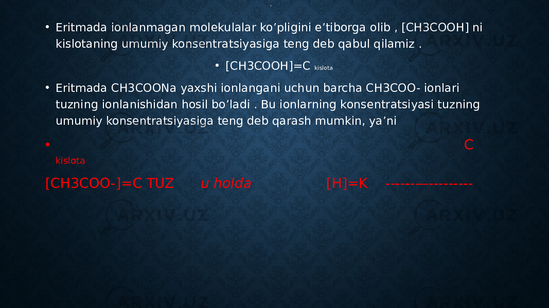 . • Eritmada ionlanmagan molekulalar ko’pligini e’tiborga olib , [CH3COOH] ni kislotaning umumiy konsentratsiyasiga teng deb qabul qilamiz . • [CH3COOH]=C kislota • Eritmada CH3COONa yaxshi ionlangani uchun barcha CH3COO- ionlari tuzning ionlanishidan hosil bo’ladi . Bu ionlarning konsentratsiyasi tuzning umumiy konsentratsiyasiga teng deb qarash mumkin, ya’ni • C kislota [CH3COO-]=C TUZ u holda [H]=K ------—--------- C tuz 