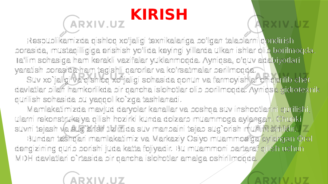 KIRISH Respublikamizda qishloq xo‘jaligi texnikalariga bo‘lgan talablarni qondirish borasida, mustaqilligiga erishish yo‘lida keyingi yillarda ulkan ishlar olib borilmoqda. Ta’lim sohasiga ham kerakli vazifalar yuklanmoqda. Ayniqsa, o‘quv adabiyotlari yaratish borasida ham tegishli qarorlar va ko‘rsatmalar berilmoqda. Suv xo`jaligi va qishloq xo`jaligi sohasida qonun va farmoyishlar chiqarilib chet davlatlar bilan hamkorlikda bir qancha islohotlar olib borilmoqda. Ayniqsa gidrotexnik qurilish sohasida bu yaqqol ko`zga tashlanadi. Mamlakatimizda mavjud daryolar kanallar va boshqa suv inshootlarini qurilishi, ularni rekonstruksiya qilish hozirki kunda dolzarb muammoga aylangan. Chunki suvni tejash va sug`orish tizimida suv manbaini tejab sug`orish muhim omildir. Bundan tashqari mamlakatimiz va Markaziy Osiyo muammosiga aylangan Orol dengizining qurib borishi juda katta fojiyadir. Bu muammoni bartaraf qilish uchun MDH davlatlari o`rtasida bir qancha islohotlar amalga oshirilmoqda. 