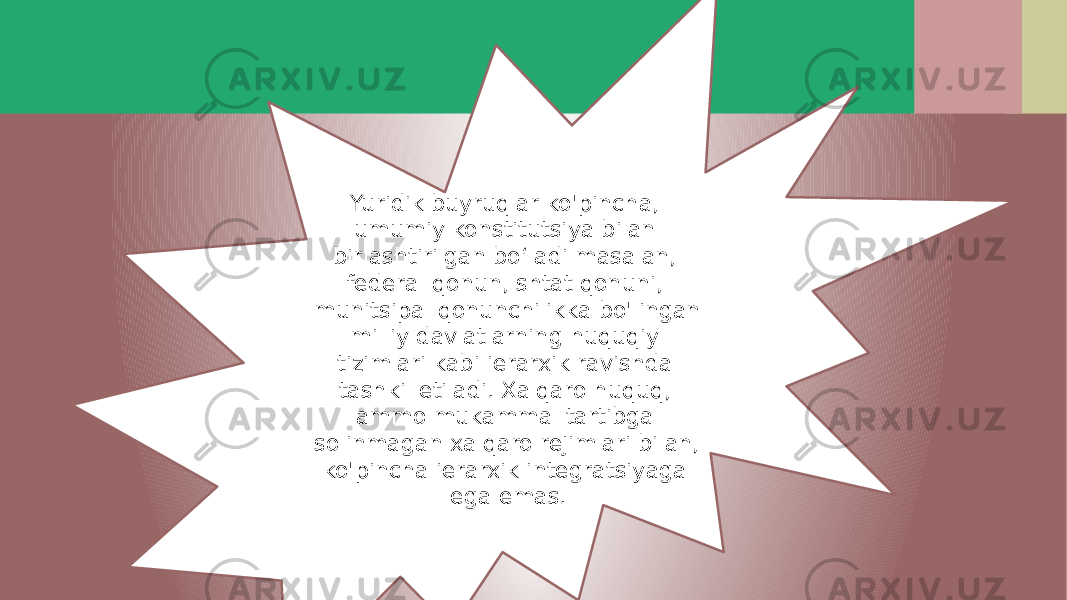 Yuridik buyruqlar ko&#39;pincha, umumiy konstitutsiya bilan birlashtirilgan bo‘ladi masalan, federal qonun, shtat qonuni, munitsipal qonunchilikka bo&#39;lingan milliy davlatlarning huquqiy tizimlari kabi ierarxik ravishda tashkil etiladi. Xalqaro huquq, ammo mukammal tartibga solinmagan xalqaro rejimlari bilan, ko&#39;pincha ierarxik integratsiyaga ega emas. 