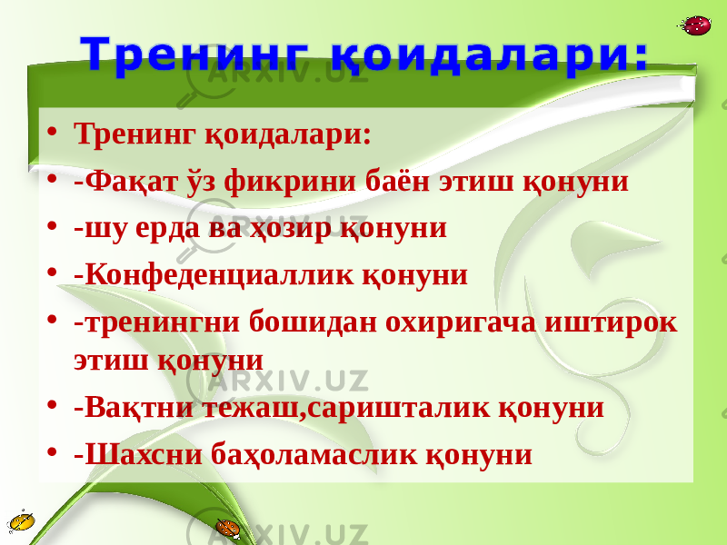 • Тренинг қоидалари: • -Фақат ўз фикрини баён этиш қонуни • -шу ерда ва ҳозир қонуни • -Конфеденциаллик қонуни • -тренингни бошидан охиригача иштирок этиш қонуни • -Вақтни тежаш,саришталик қонуни • -Шахсни баҳоламаслик қонуни 