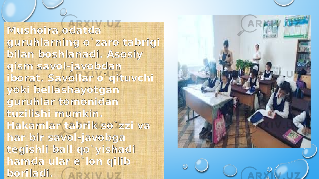 Mushoira odatda guruhlarning o`zaro tabrigi bilan boshlanadi. Asosiy qism savol-javobdan iborat. Savollar o`qituvchi yoki bellashayotgan guruhlar tomonidan tuzilishi mumkin. Hakamlar tabrik so`zzi va har bir savol-javobga tegishli ball qo`yishadi hamda ular e`lon qilib boriladi. 