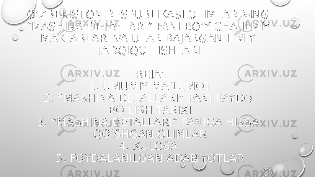 O’ZBEKISTON RESPUBLIKASI OLIMLARINING “MASHINA DETALLARI” FANI BO’YICHA ILMIY MAKTABLARI VA ULAR BAJARGAN ILMIY TADQIQOT ISHLARI REJA: 1. UMUMIY MA’LUMOT 2. “MASHINA DETALLARI” FANI PAYDO BO’LISH TARIXI 3. “MASHINA DETALLARI” FANIGA HISSA QO’SHGAN OLIMLAR 4. XULOSA 5. FOYDALANILGAN ADABIYOTLAR 