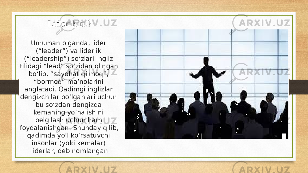 Lider kim? Umuman olganda, lider (“leader”) va liderlik (“leadership”) so‘zlari ingliz tilidagi “lead” so‘zidan olingan bo‘lib, “sayohat qilmoq”, “bormoq” ma’nolarini anglatadi. Qadimgi inglizlar dengizchilar bo‘lganlari uchun bu so‘zdan dengizda kemaning yo‘nalishini belgilash uchun ham foydalanishgan. Shunday qilib, qadimda yo‘l ko‘rsatuvchi insonlar (yoki kemalar) liderlar, deb nomlangan 