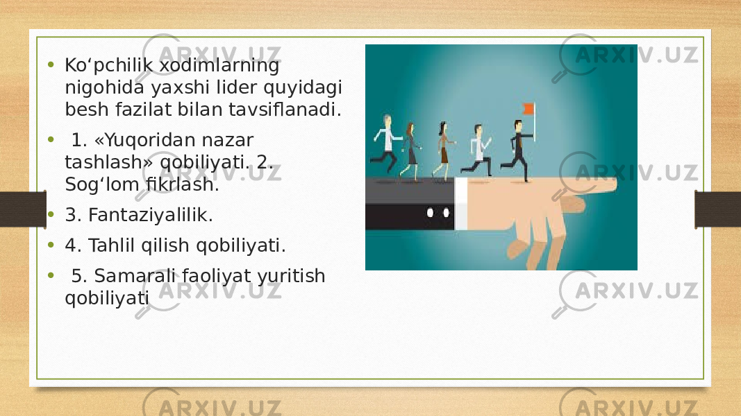 • Ko‘pchilik xodimlarning nigohida yaxshi lider quyidagi besh fazilat bilan tavsiflanadi. • 1. «Yuqoridan nazar tashlash» qobiliyati. 2. Sog‘lom fikrlash. • 3. Fantaziyalilik. • 4. Tahlil qilish qobiliyati. • 5. Samarali faoliyat yuritish qobiliyati 