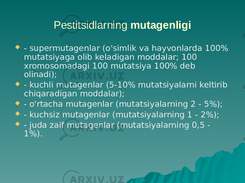 Pestitsidlarning mutagenligi  - supermutagenlar (o&#39;simlik va hayvonlarda 100% mutatsiyaga olib keladigan moddalar; 100 xromosomadagi 100 mutatsiya 100% deb olinadi);  - kuchli mutagenlar (5-10% mutatsiyalarni keltirib chiqaradigan moddalar);  - o&#39;rtacha mutagenlar (mutatsiyalarning 2 - 5%);  - kuchsiz mutagenlar (mutatsiyalarning 1 - 2%);  - juda zaif mutagenlar (mutatsiyalarning 0,5 - 1%). 