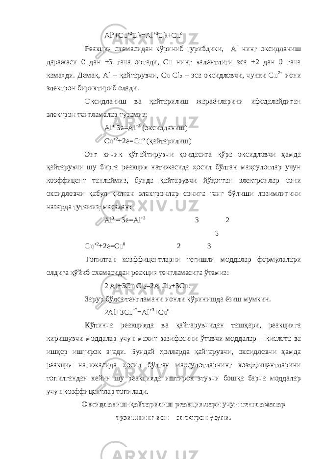 Al o +Cu +2 Cl 2 =Al +3 Cl 3 +Cu o Реакция схемасидан кўриниб турибдики, Al нинг оксидланиш даражаси 0 дан +3 гача ортади, Cu нинг валентлиги эса +2 дан 0 гача камаяди. Демак, Al – қайтарувчи, Cu Cl 2 – эса оксидловчи, чунки Cu 2+ иони электрон бириктириб олади. Оксидланиш ва қайтарилиш жараёнларини ифодалайдиган электрон тенгламалар тузамиз: Al o -3e=Al +3 (оксидланиш) Cu +2 +2e=Cu o (қайтарилиш) Энг кичик кўпайтирувчи қоидасига кўра оксидловчи ҳамда қайтарувчи шу бирга реакция натижасида ҳосил бўлган маҳсулотлар учун коэффицент танлаймиз, бунда қайтарувчи йўқотган электронлар сони оксидловчи қабул қилган электронлар сонига тенг бўлиши лозимлигини назарда тутамиз; масалан: Al 0 – 3e=Al +3 3 2 6 Cu +2 +2e=Cu 0 2 3 Топилган коэффицентларни тегишли моддалар формулалари олдига қўйиб схемасидан реакция тенгламасига ўтамиз: 2 Al+3Cu Cl 2 =2AlCl 3 +3Cu. Зарур бўлса тенгламани ионли кўринишда ёзиш мумкин. 2 Al+3Cu +2 =Al +3 +Cu o Кўпинча реакцияда ва қайтарувчидан ташқари, реакцияга киришувчи моддалар учун махит вазифасини ўтовчи моддалар – кислота ва ишқор иштирок этади. Бундай ҳолларда қайтарувчи, оксидловчи ҳамда реакция натижасида ҳосил бўлган махсулотларнинг коэффицентларини топилгандан кейин шу реакцияда иштирок этувчи бошқа барча моддалар учун коэффицентлар топилади. Оксидланиш-қайтарилиш реакциялари учун тенгламалар тузишнинг ион – электрон усули. 