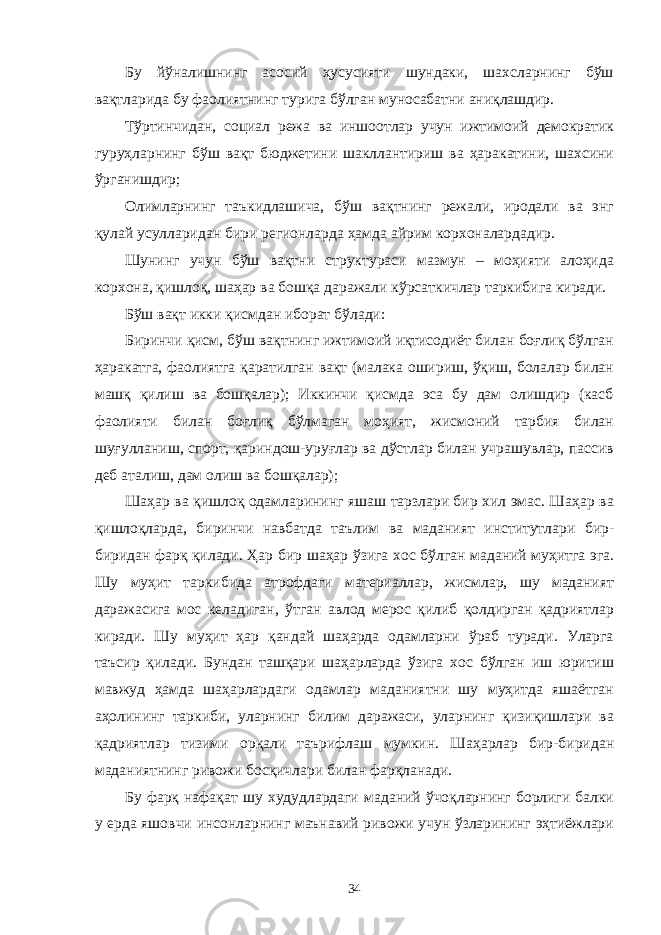 Бу йўналишнинг асосий ҳусусияти шундаки, шахсларнинг бўш вақтларида бу фаолиятнинг турига бўлган муносабатни аниқлашдир. Тўртинчидан, социал режа ва иншоотлар учун ижтимоий демократик гуруҳларнинг бўш вақт бюджетини шакллантириш ва ҳаракатини, шахсини ўрганишдир; Олимларнинг таъкидлашича, бўш вақтнинг режали, иродали ва энг қулай усулларидан бири регионларда ҳамда айрим корхоналардадир. Шунинг учун бўш вақтни структураси мазмун – моҳияти алоҳида корхона, қишлоқ, шаҳар ва бошқа даражали кўрсаткичлар таркибига киради. Бўш вақт икки қисмдан иборат бўлади: Биринчи қисм, бўш вақтнинг ижтимоий иқтисодиёт билан боғлиқ бўлган ҳаракатга, фаолиятга қаратилган вақт (малака ошириш, ўқиш, болалар билан машқ қилиш ва бошқалар); Иккинчи қисмда эса бу дам олишдир (касб фаолияти билан боғлиқ бўлмаган моҳият, жисмоний тарбия билан шуғулланиш, спорт, қариндош-уруғлар ва дўстлар билан учрашувлар, пассив деб аталиш, дам олиш ва бошқалар); Шаҳар ва қишлоқ одамларининг яшаш тарзлари бир хил эмас. Шаҳар ва қишлоқларда, биринчи навбатда таълим ва маданият институтлари бир- биридан фарқ қилади. Ҳар бир шаҳар ўзига хос бўлган маданий муҳитга эга. Шу муҳит таркибида атрофдаги материаллар, жисмлар, шу маданият даражасига мос келадиган, ўтган авлод мерос қилиб қолдирган қадриятлар киради. Шу муҳит ҳар қандай шаҳарда одамларни ўраб туради. Уларга таъсир қилади. Бундан ташқари шаҳарларда ўзига хос бўлган иш юритиш мавжуд ҳамда шаҳарлардаги одамлар маданиятни шу муҳитда яшаётган аҳолининг таркиби, уларнинг билим даражаси, уларнинг қизиқишлари ва қадриятлар тизими орқали таърифлаш мумкин. Шаҳарлар бир-биридан маданиятнинг ривожи босқичлари билан фарқланади. Бу фарқ нафақат шу худудлардаги маданий ўчоқларнинг борлиги балки у ерда яшовчи инсонларнинг маънавий ривожи учун ўзларининг эҳтиёжлари 34 