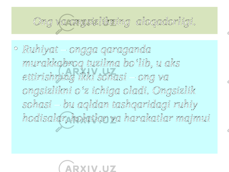 Ong va ongsizlikning aloqadorligi. • Ruhiyat – ongga qaraganda murakkabroq tuzilma bo‘lib, u aks ettirishning ikki sohasi – ong va ongsizlikni o‘z ichiga oladi. Ongsizlik sohasi – bu aqldan tashqaridagi ruhiy hodisalar, holatlar va harakatlar majmui 