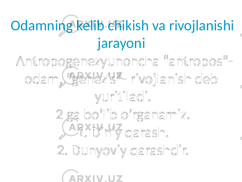 Odamning kelib chikish va rivojlanishi jarayoni Antropogenezyunoncha “antropos”- odam, “genezis”- rivojlanish deb yuritiladi. 2 ga bo’lib o’rganamiz. 1. Diniy qarash. 2. Dunyoviy qarashdir. 